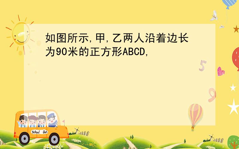 如图所示,甲,乙两人沿着边长为90米的正方形ABCD,