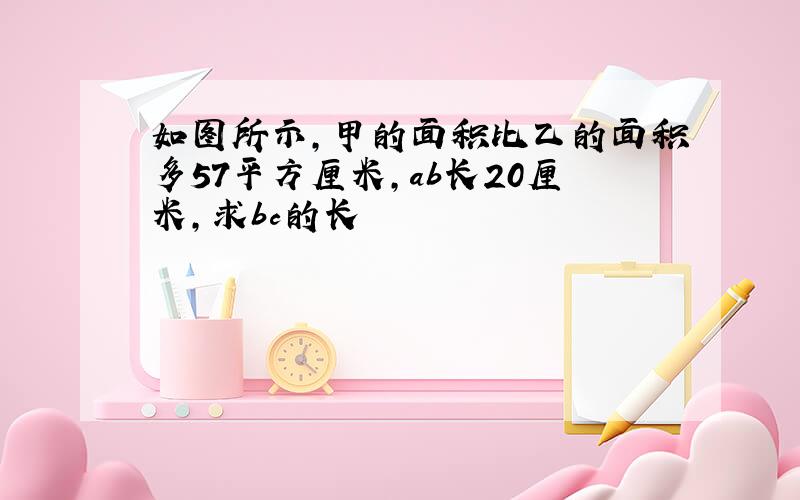 如图所示,甲的面积比乙的面积多57平方厘米,ab长20厘米,求bc的长