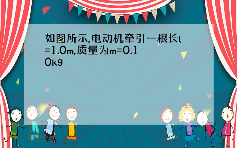 如图所示,电动机牵引一根长l=1.0m,质量为m=0.10kg