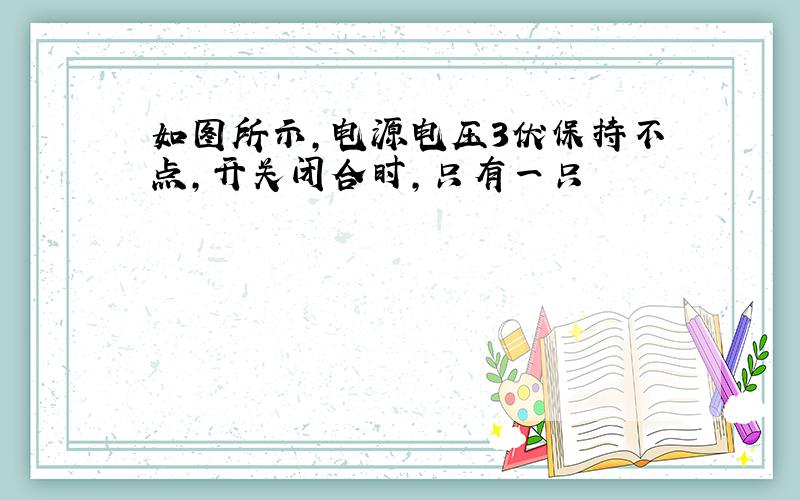 如图所示,电源电压3伏保持不点,开关闭合时,只有一只