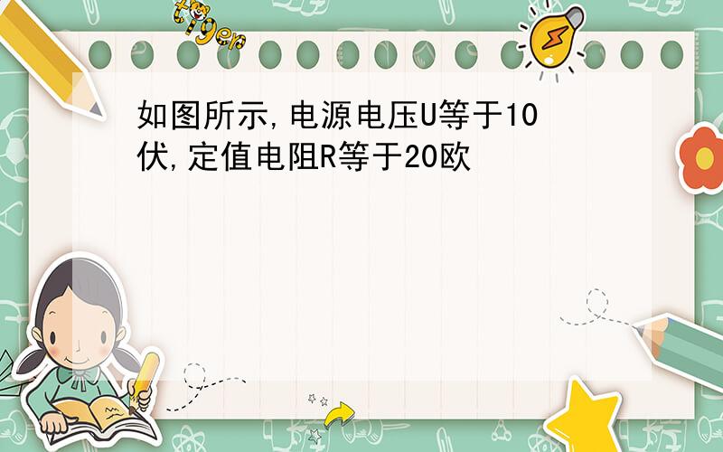 如图所示,电源电压U等于10伏,定值电阻R等于20欧