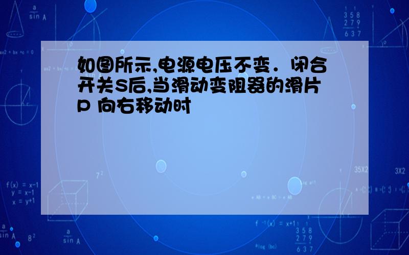 如图所示,电源电压不变．闭合开关S后,当滑动变阻器的滑片P 向右移动时