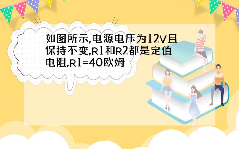 如图所示,电源电压为12V且保持不变,R1和R2都是定值电阻,R1=40欧姆