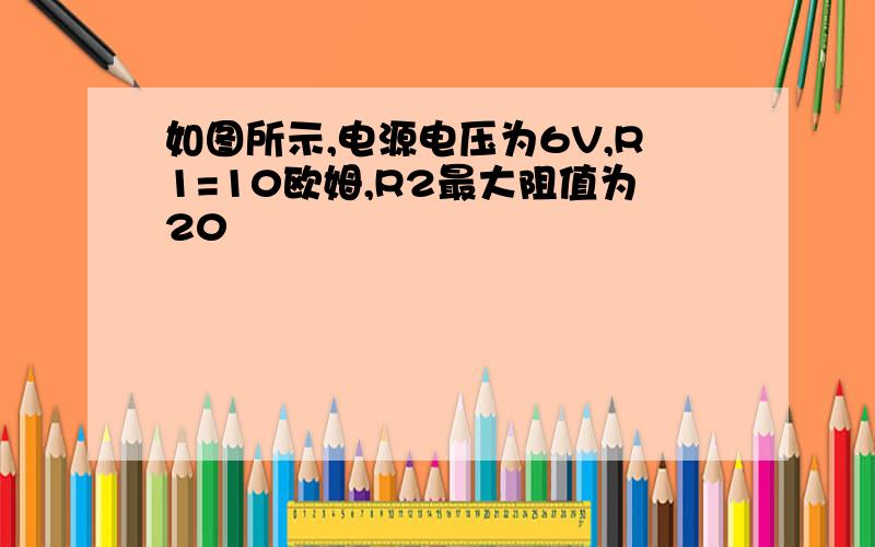 如图所示,电源电压为6V,R1=10欧姆,R2最大阻值为20