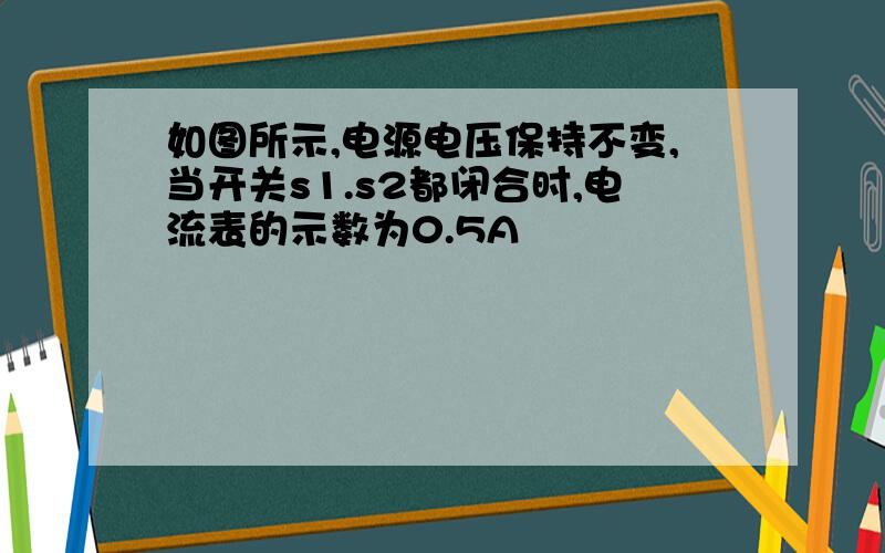 如图所示,电源电压保持不变,当开关s1.s2都闭合时,电流表的示数为0.5A