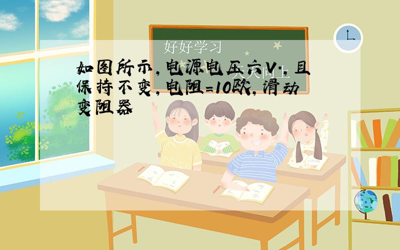 如图所示,电源电压六V.,且保持不变,电阻=10欧,滑动变阻器