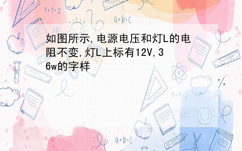 如图所示,电源电压和灯L的电阻不变,灯L上标有12V,36w的字样