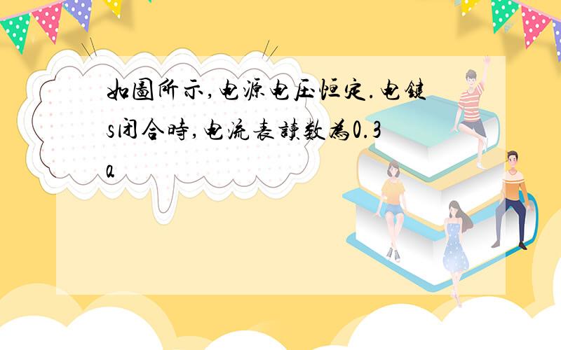 如图所示,电源电压恒定.电键s闭合时,电流表读数为0.3a