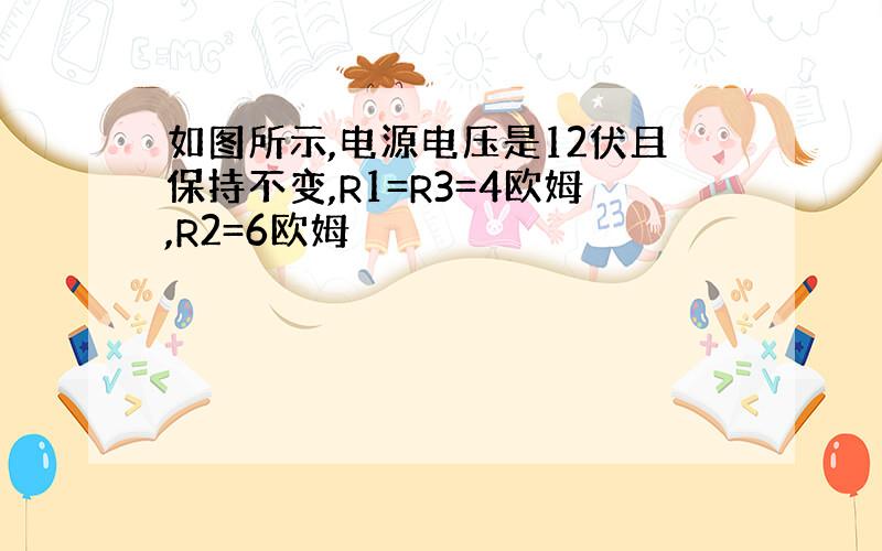 如图所示,电源电压是12伏且保持不变,R1=R3=4欧姆,R2=6欧姆