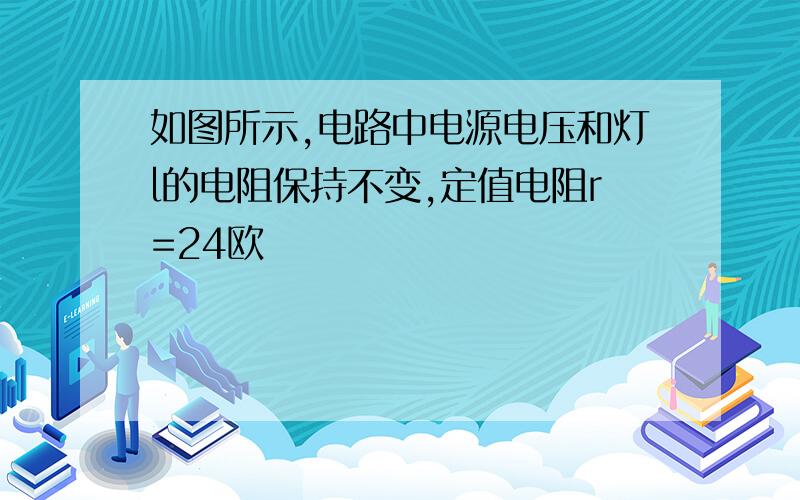 如图所示,电路中电源电压和灯l的电阻保持不变,定值电阻r=24欧