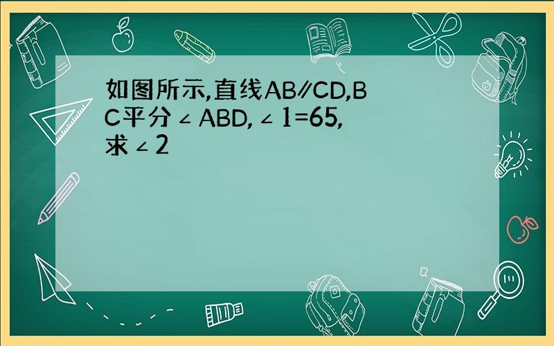 如图所示,直线AB∥CD,BC平分∠ABD,∠1=65,求∠2