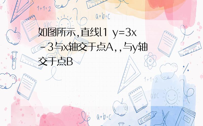 如图所示,直线l1 y=3x-3与x轴交于点A,,与y轴交于点B