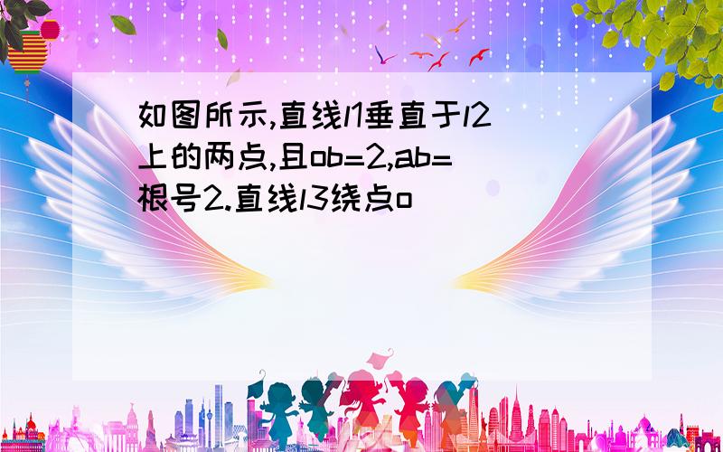 如图所示,直线l1垂直于l2上的两点,且ob=2,ab=根号2.直线l3绕点o