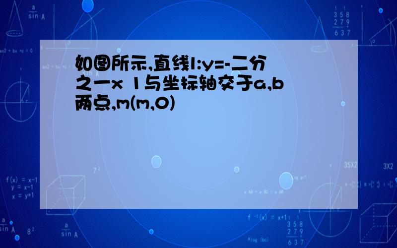 如图所示,直线l:y=-二分之一x 1与坐标轴交于a,b两点,m(m,0)