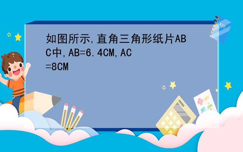 如图所示,直角三角形纸片ABC中,AB=6.4CM,AC=8CM