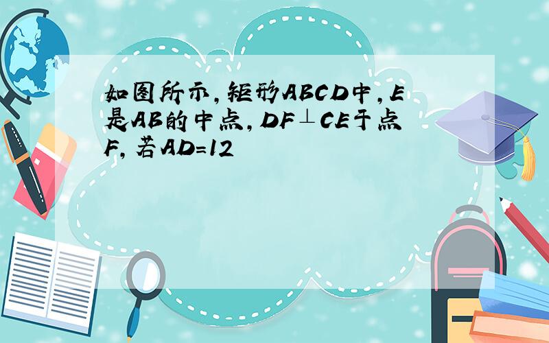 如图所示,矩形ABCD中,E是AB的中点,DF⊥CE于点F,若AD=12