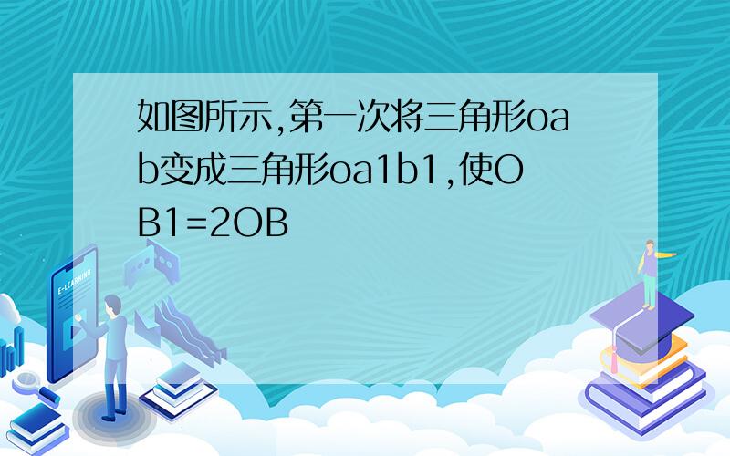 如图所示,第一次将三角形oab变成三角形oa1b1,使OB1=2OB