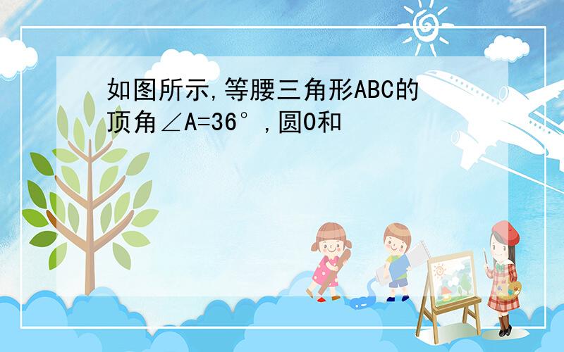 如图所示,等腰三角形ABC的顶角∠A=36°,圆0和