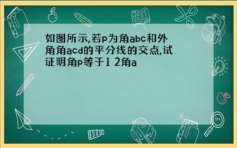 如图所示,若p为角abc和外角角acd的平分线的交点,试证明角p等于1 2角a