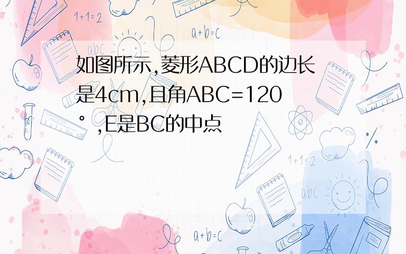 如图所示,菱形ABCD的边长是4cm,且角ABC=120° ,E是BC的中点