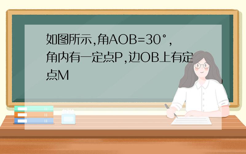 如图所示,角AOB=30°,角内有一定点P,边OB上有定点M