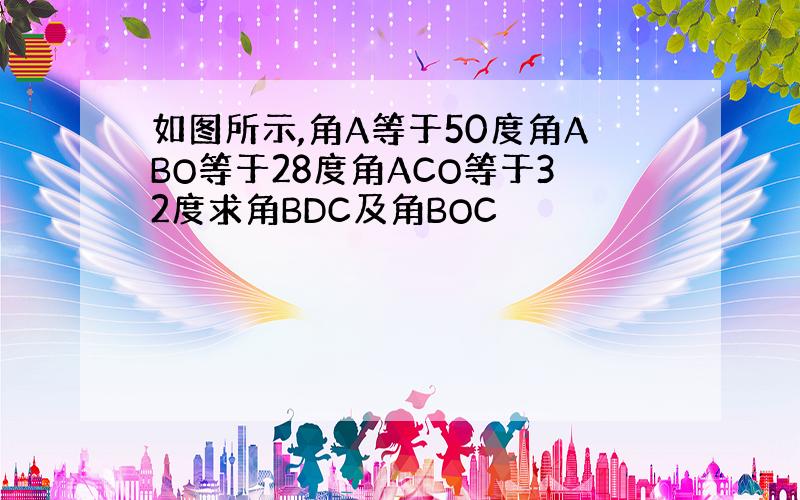 如图所示,角A等于50度角ABO等于28度角ACO等于32度求角BDC及角BOC