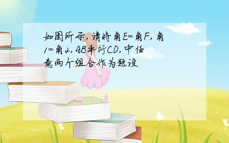 如图所示,请将角E=角F,角1=角2,AB平行CD,中任意两个组合作为题设