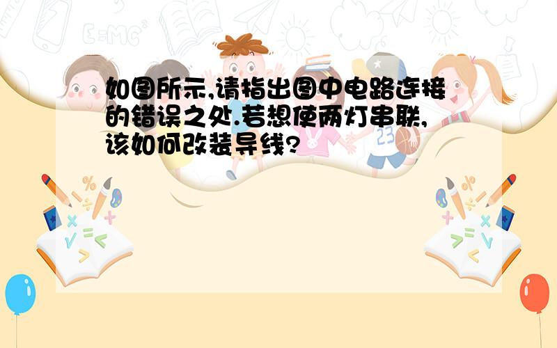 如图所示,请指出图中电路连接的错误之处.若想使两灯串联,该如何改装导线?