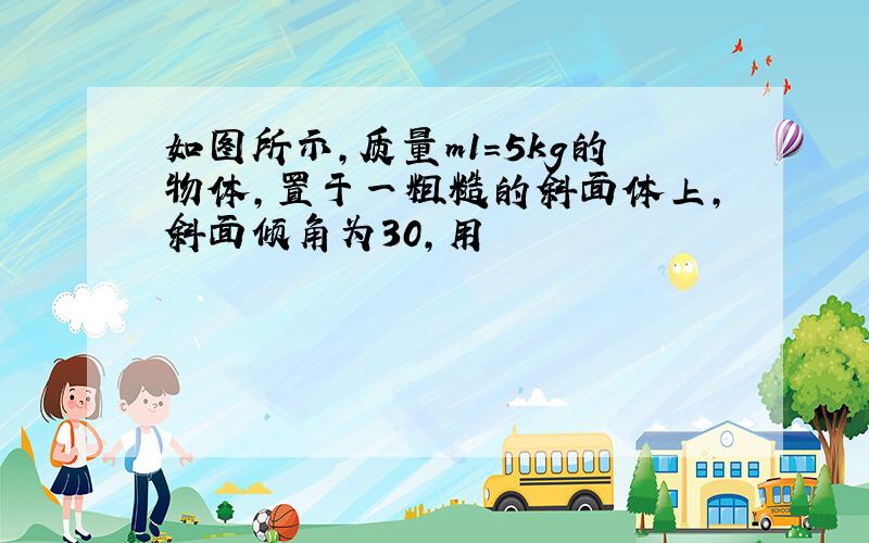 如图所示,质量m1=5kg的物体,置于一粗糙的斜面体上,斜面倾角为30,用