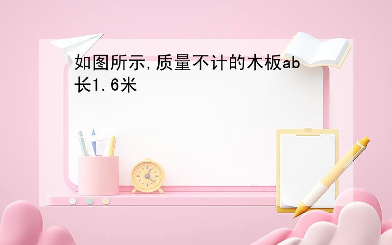 如图所示,质量不计的木板ab长1.6米