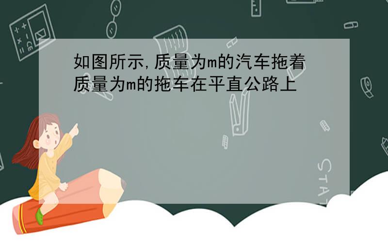 如图所示,质量为m的汽车拖着质量为m的拖车在平直公路上