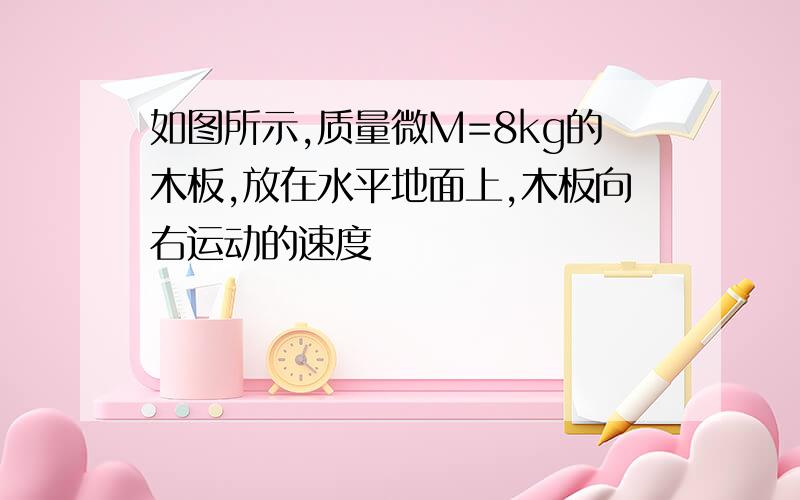 如图所示,质量微M=8kg的木板,放在水平地面上,木板向右运动的速度