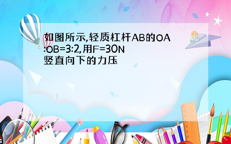 如图所示,轻质杠杆AB的OA:OB=3:2,用F=30N竖直向下的力压