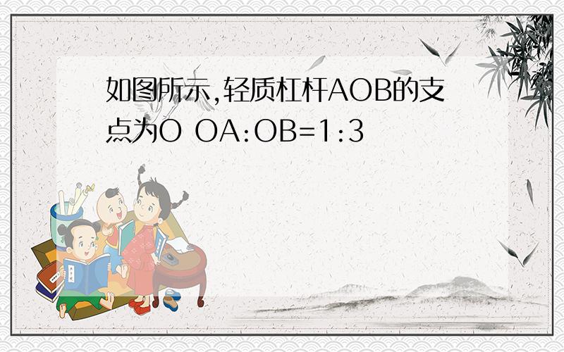 如图所示,轻质杠杆AOB的支点为O OA:OB=1:3