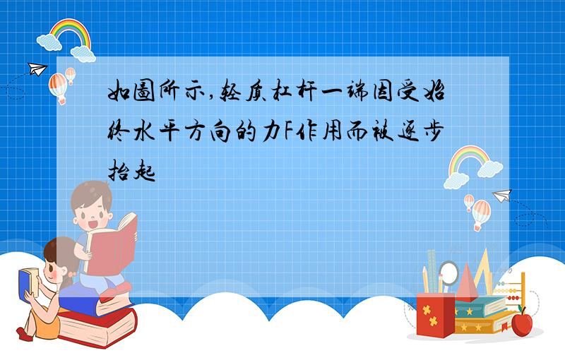 如图所示,轻质杠杆一端因受始终水平方向的力F作用而被逐步抬起