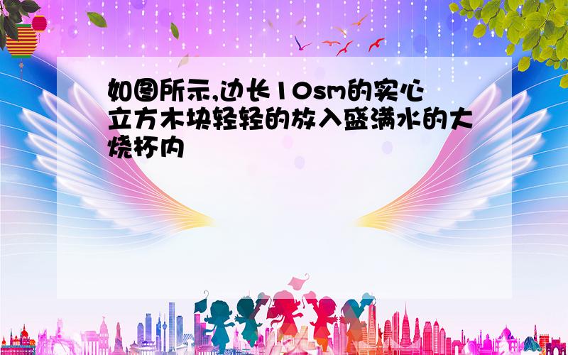 如图所示,边长10sm的实心立方木块轻轻的放入盛满水的大烧杯内