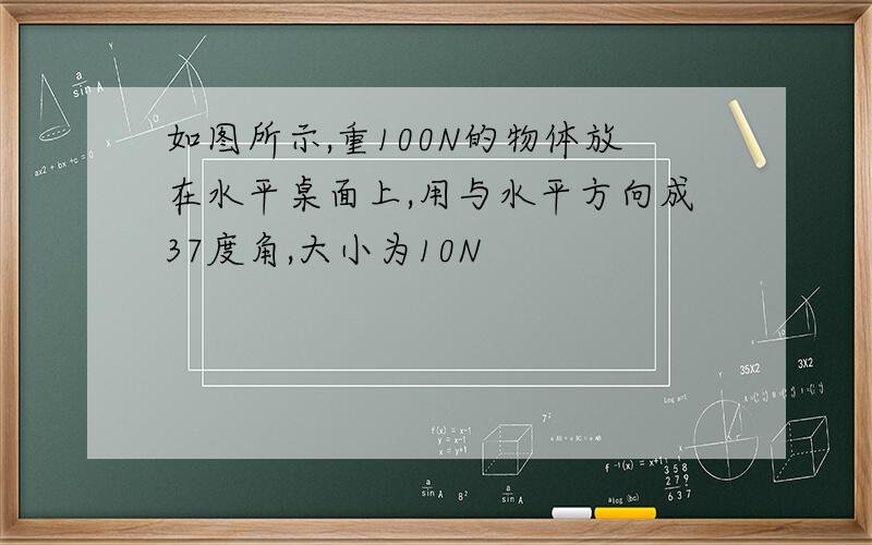 如图所示,重100N的物体放在水平桌面上,用与水平方向成37度角,大小为10N