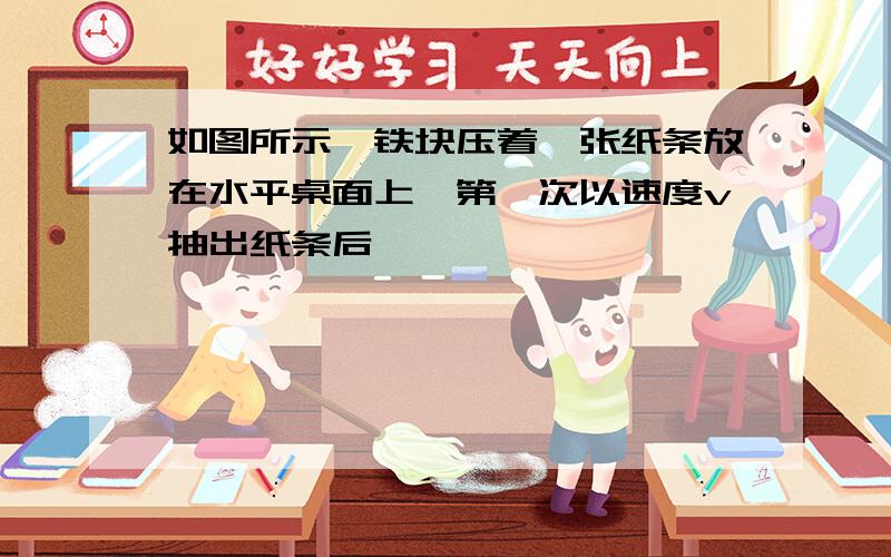 如图所示,铁块压着一张纸条放在水平桌面上,第一次以速度v抽出纸条后