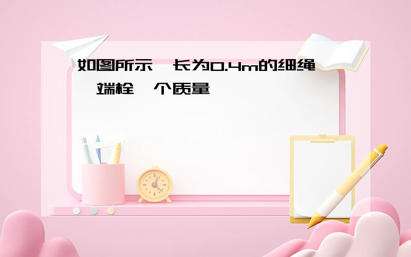 如图所示,长为0.4m的细绳一端栓一个质量