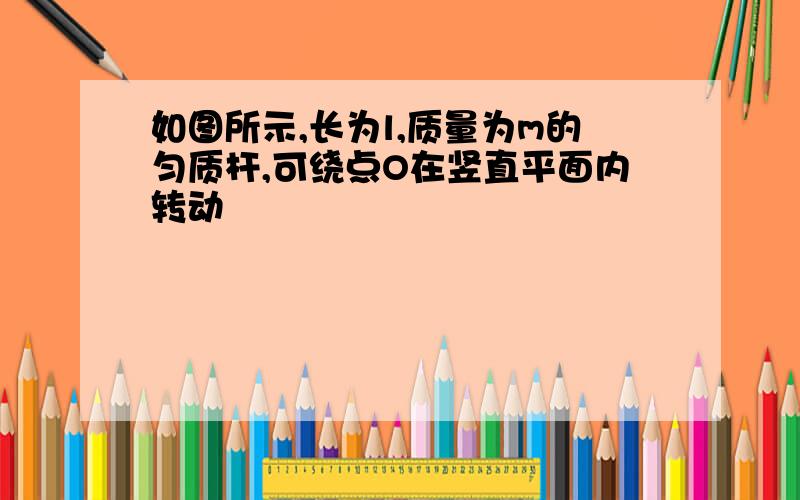 如图所示,长为l,质量为m的匀质杆,可绕点O在竖直平面内转动