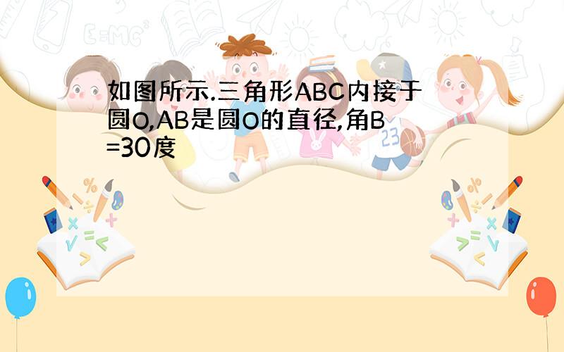 如图所示.三角形ABC内接于圆O,AB是圆O的直径,角B=30度