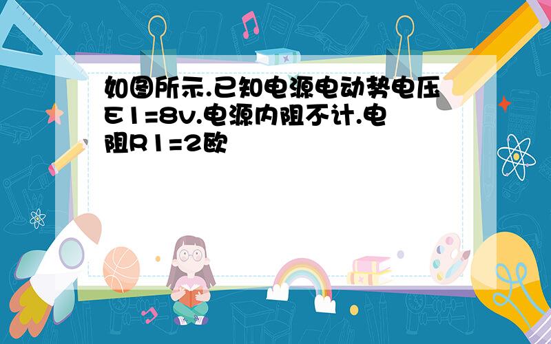 如图所示.已知电源电动势电压E1=8v.电源内阻不计.电阻R1=2欧