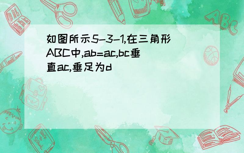 如图所示5-3-1,在三角形ABC中,ab=ac,bc垂直ac,垂足为d