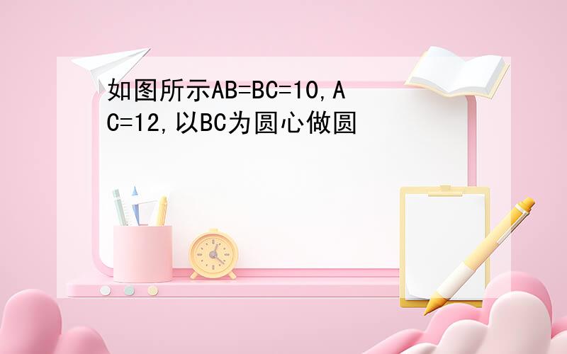 如图所示AB=BC=10,AC=12,以BC为圆心做圆