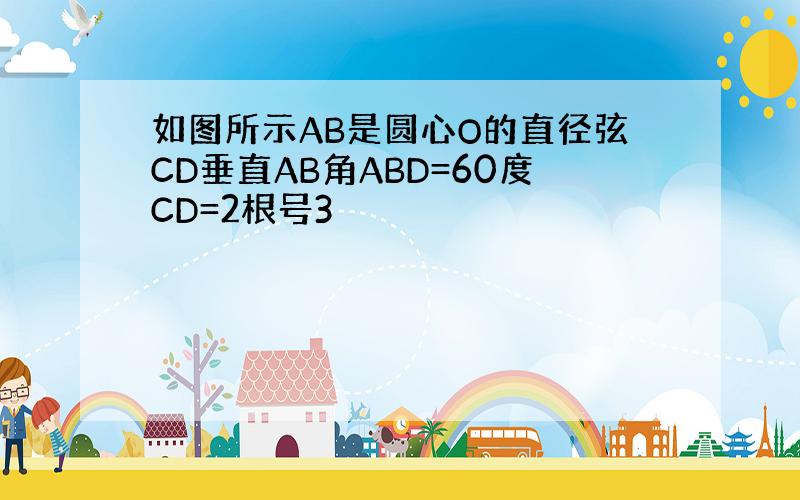 如图所示AB是圆心O的直径弦CD垂直AB角ABD=60度CD=2根号3