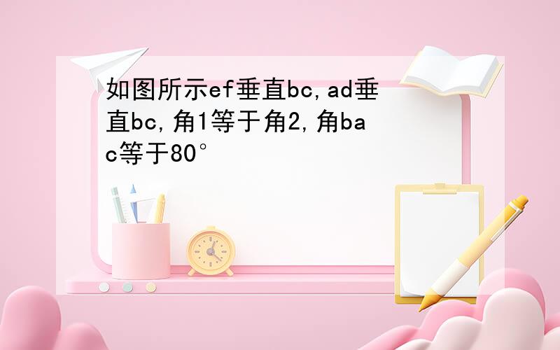 如图所示ef垂直bc,ad垂直bc,角1等于角2,角bac等于80°