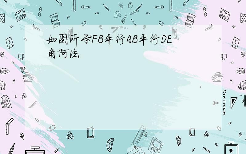 如图所示FB平行AB平行DE角阿法