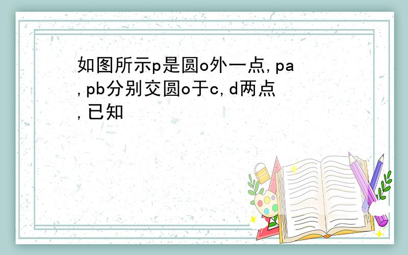 如图所示p是圆o外一点,pa,pb分别交圆o于c,d两点,已知