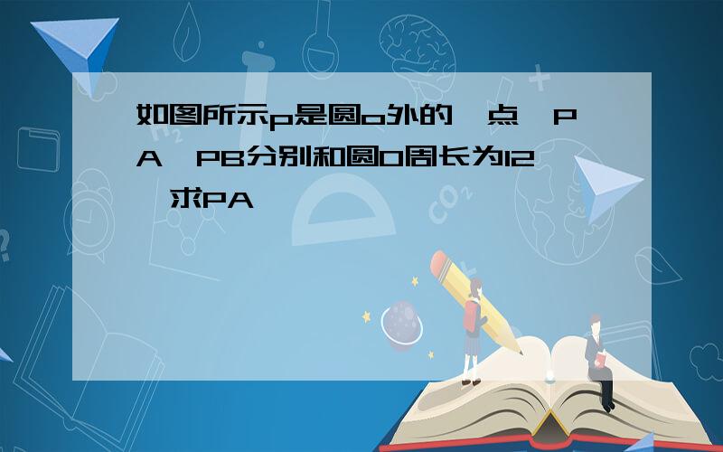 如图所示p是圆o外的一点,PA,PB分别和圆O周长为12,求PA