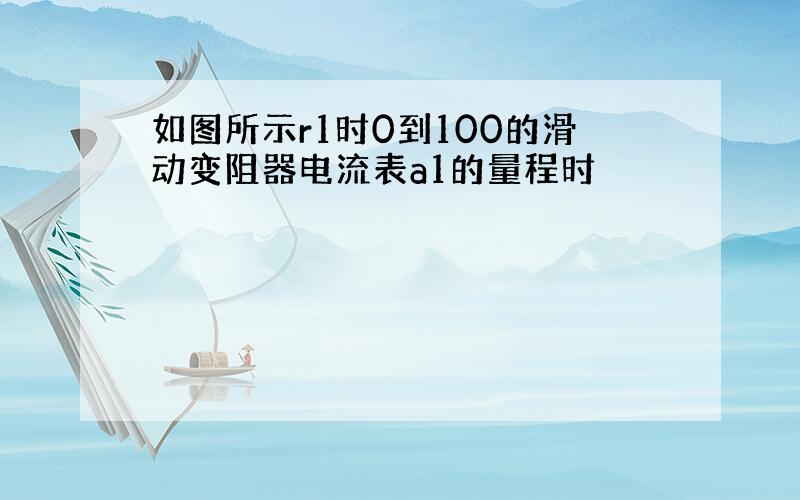 如图所示r1时0到100的滑动变阻器电流表a1的量程时